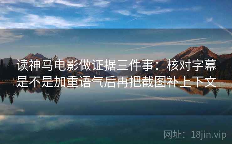 读神马电影做证据三件事：核对字幕是不是加重语气后再把截图补上下文