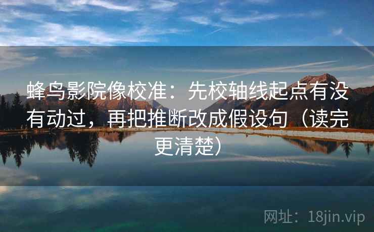 蜂鸟影院像校准：先校轴线起点有没有动过，再把推断改成假设句（读完更清楚）