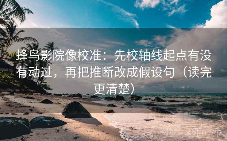蜂鸟影院像校准：先校轴线起点有没有动过，再把推断改成假设句（读完更清楚）