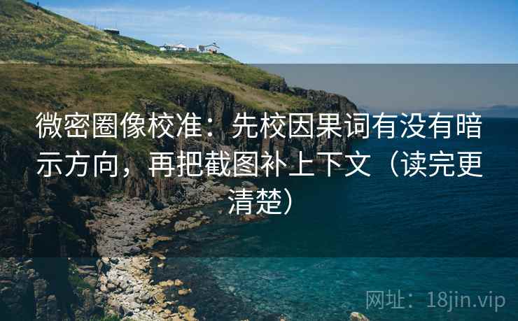 微密圈像校准：先校因果词有没有暗示方向，再把截图补上下文（读完更清楚）