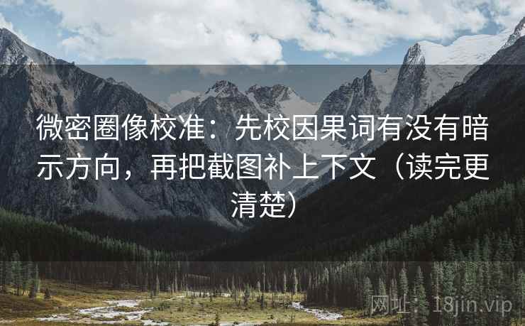 微密圈像校准：先校因果词有没有暗示方向，再把截图补上下文（读完更清楚）