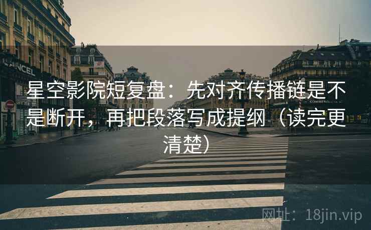 星空影院短复盘：先对齐传播链是不是断开，再把段落写成提纲（读完更清楚）
