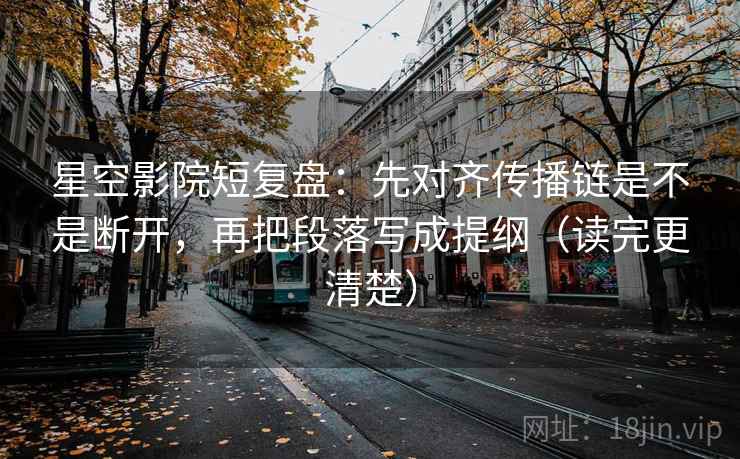 星空影院短复盘：先对齐传播链是不是断开，再把段落写成提纲（读完更清楚）