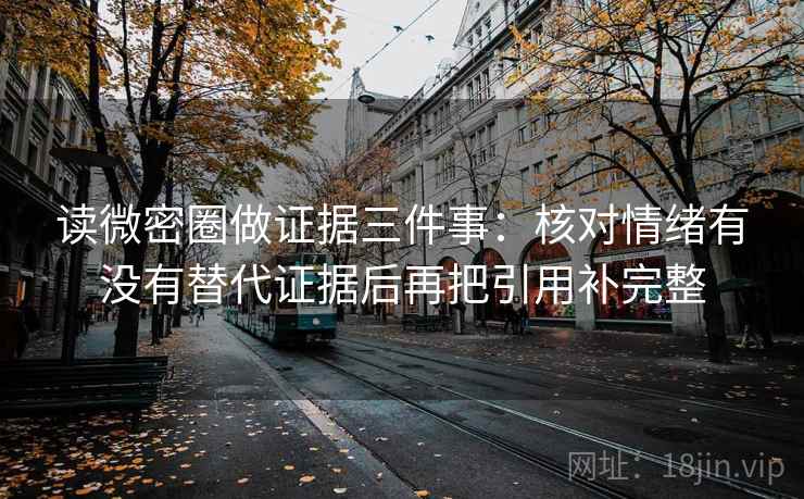 读微密圈做证据三件事：核对情绪有没有替代证据后再把引用补完整