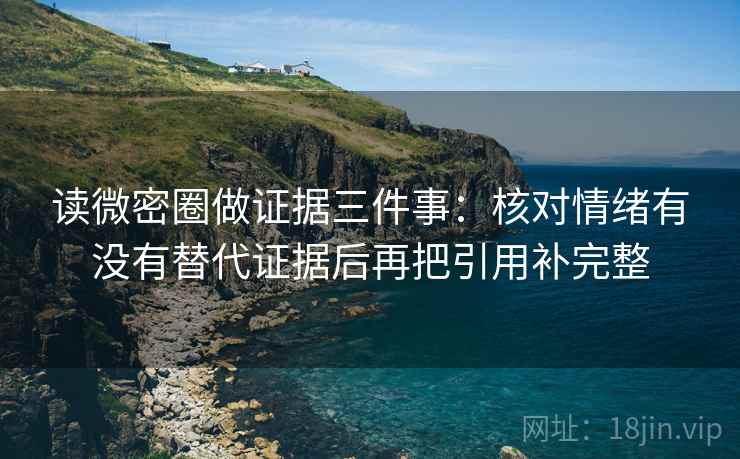读微密圈做证据三件事：核对情绪有没有替代证据后再把引用补完整