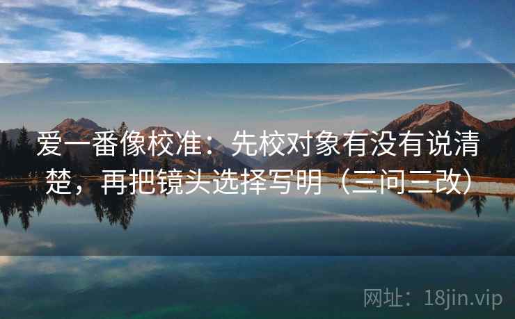 爱一番像校准：先校对象有没有说清楚，再把镜头选择写明（三问三改）