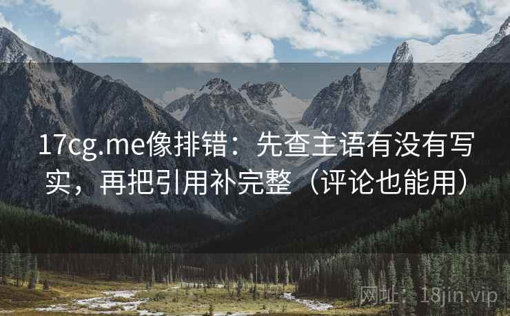 17cg.me像排错：先查主语有没有写实，再把引用补完整（评论也能用）