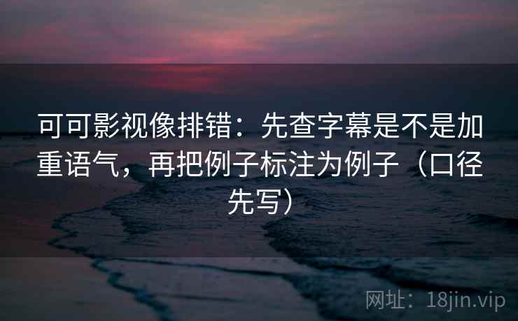 可可影视像排错：先查字幕是不是加重语气，再把例子标注为例子（口径先写）