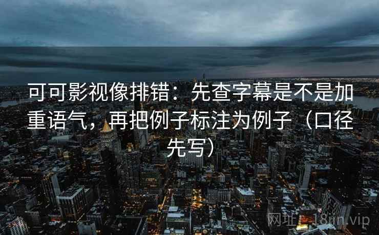 可可影视像排错：先查字幕是不是加重语气，再把例子标注为例子（口径先写）