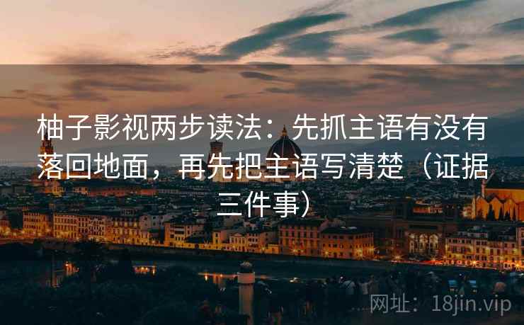 柚子影视两步读法：先抓主语有没有落回地面，再先把主语写清楚（证据三件事）