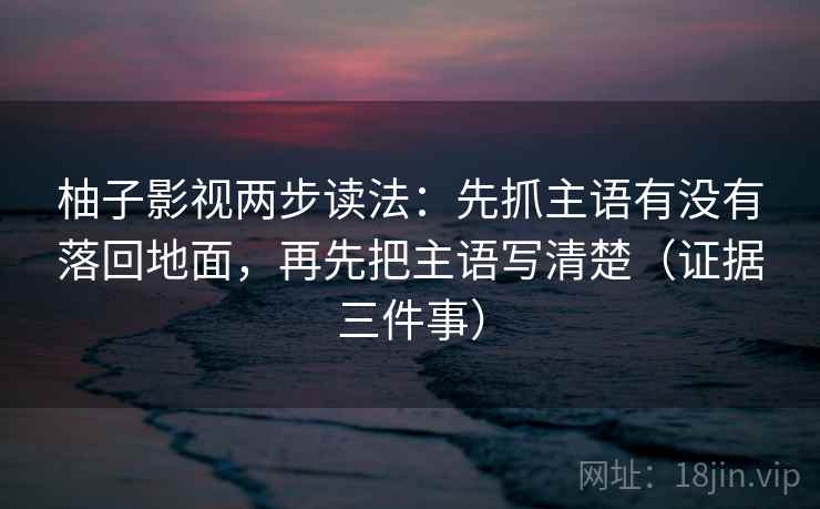 柚子影视两步读法：先抓主语有没有落回地面，再先把主语写清楚（证据三件事）