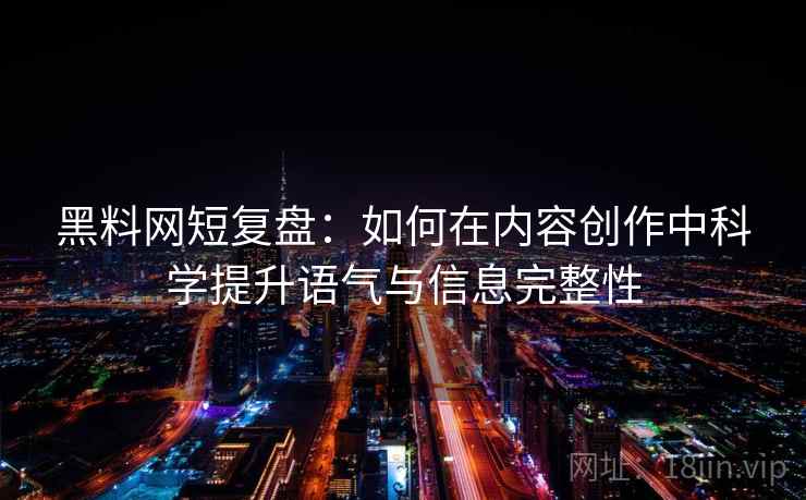 黑料网短复盘：如何在内容创作中科学提升语气与信息完整性