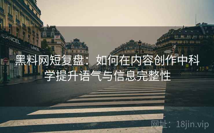 黑料网短复盘：如何在内容创作中科学提升语气与信息完整性