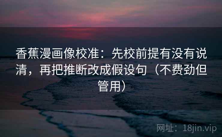 香蕉漫画像校准：先校前提有没有说清，再把推断改成假设句（不费劲但管用）