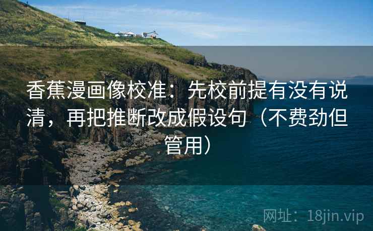 香蕉漫画像校准：先校前提有没有说清，再把推断改成假设句（不费劲但管用）