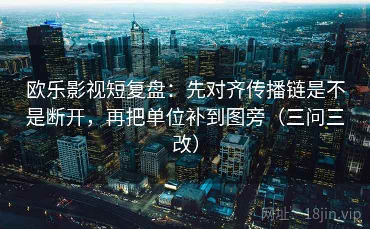 欧乐影视短复盘：先对齐传播链是不是断开，再把单位补到图旁（三问三改）