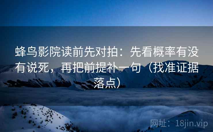 蜂鸟影院读前先对拍：先看概率有没有说死，再把前提补一句（找准证据落点）