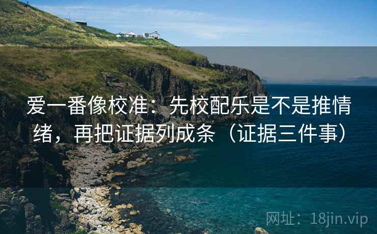 爱一番像校准：先校配乐是不是推情绪，再把证据列成条（证据三件事）