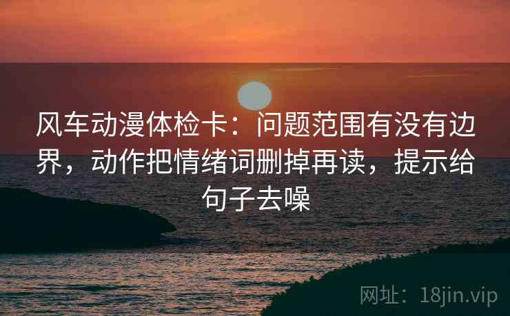 风车动漫体检卡：问题范围有没有边界，动作把情绪词删掉再读，提示给句子去噪