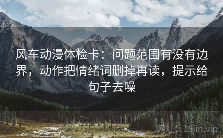 风车动漫体检卡：问题范围有没有边界，动作把情绪词删掉再读，提示给句子去噪
