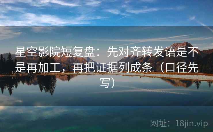 星空影院短复盘：先对齐转发语是不是再加工，再把证据列成条（口径先写）