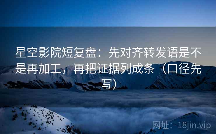 星空影院短复盘：先对齐转发语是不是再加工，再把证据列成条（口径先写）
