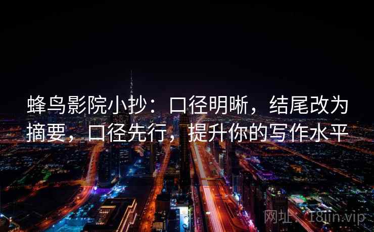蜂鸟影院小抄：口径明晰，结尾改为摘要，口径先行，提升你的写作水平