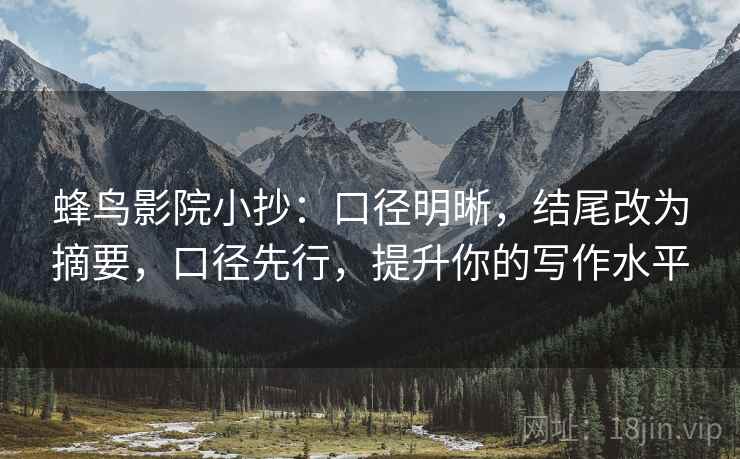 蜂鸟影院小抄：口径明晰，结尾改为摘要，口径先行，提升你的写作水平
