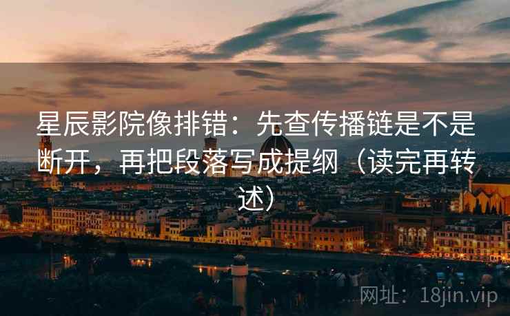 星辰影院像排错：先查传播链是不是断开，再把段落写成提纲（读完再转述）