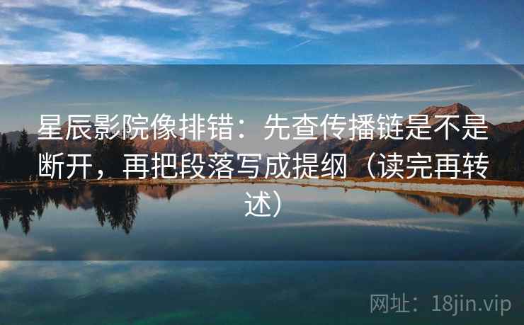 星辰影院像排错：先查传播链是不是断开，再把段落写成提纲（读完再转述）