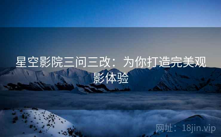 星空影院三问三改：为你打造完美观影体验