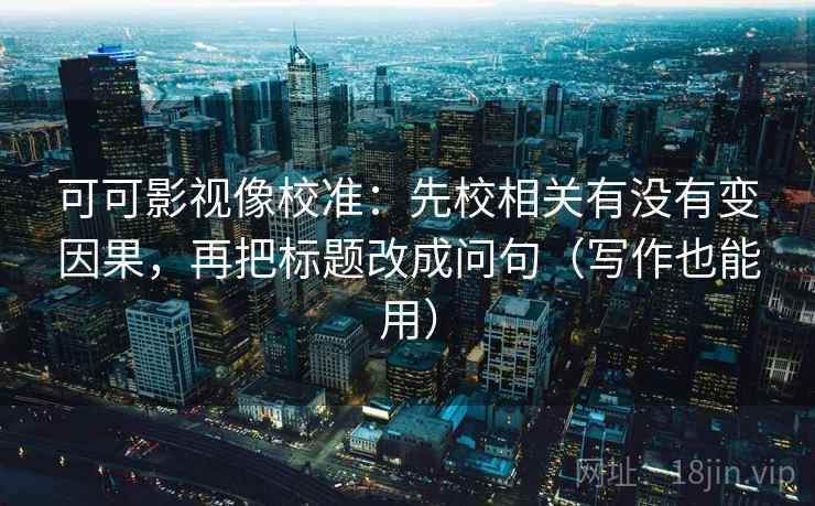 可可影视像校准：先校相关有没有变因果，再把标题改成问句（写作也能用）