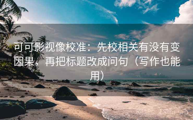 可可影视像校准：先校相关有没有变因果，再把标题改成问句（写作也能用）