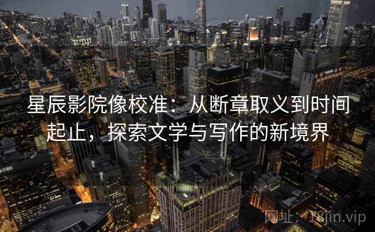 星辰影院像校准：从断章取义到时间起止，探索文学与写作的新境界