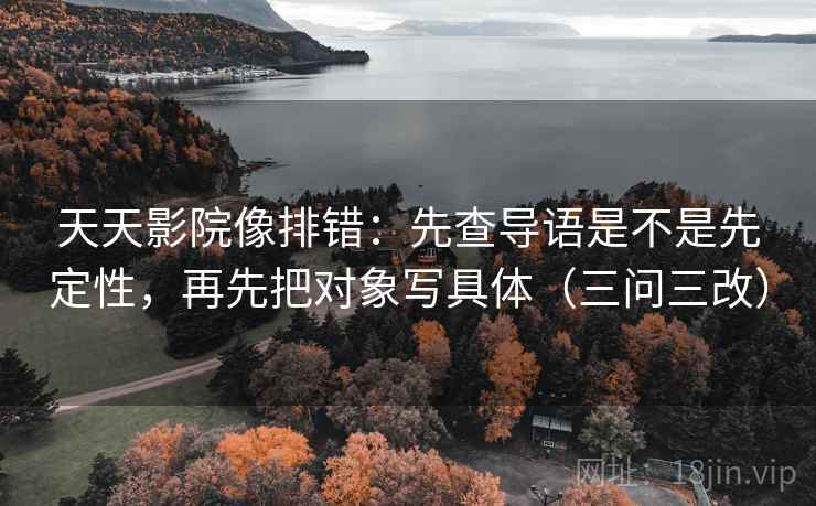 天天影院像排错：先查导语是不是先定性，再先把对象写具体（三问三改）