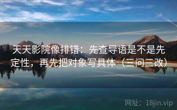 天天影院像排错：先查导语是不是先定性，再先把对象写具体（三问三改）