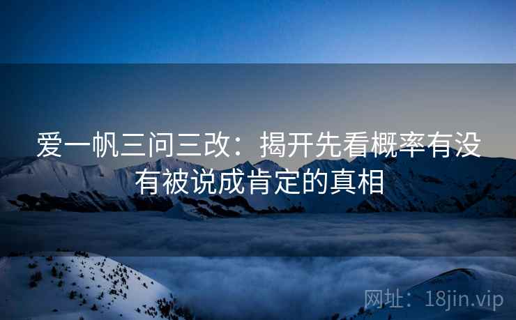 爱一帆三问三改：揭开先看概率有没有被说成肯定的真相
