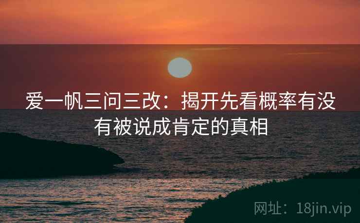 爱一帆三问三改：揭开先看概率有没有被说成肯定的真相