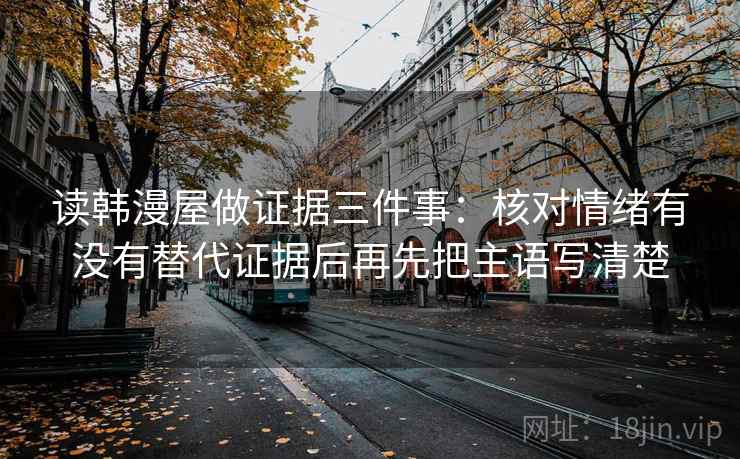 读韩漫屋做证据三件事：核对情绪有没有替代证据后再先把主语写清楚