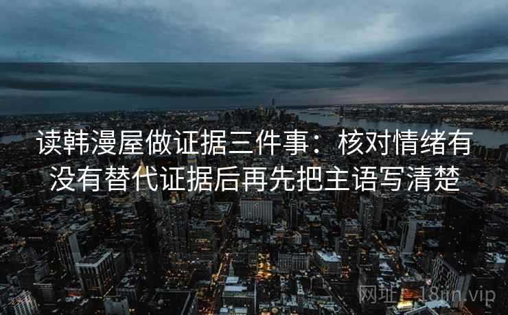 读韩漫屋做证据三件事：核对情绪有没有替代证据后再先把主语写清楚