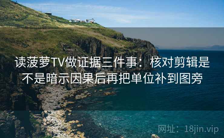 读菠萝TV做证据三件事：核对剪辑是不是暗示因果后再把单位补到图旁