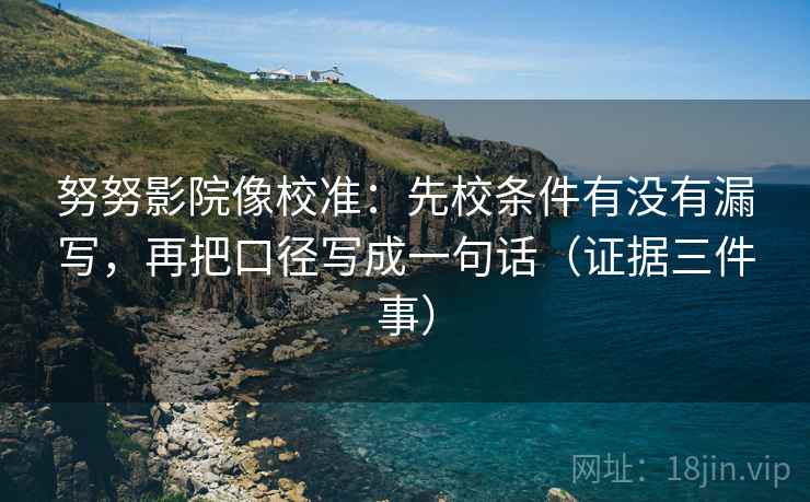努努影院像校准：先校条件有没有漏写，再把口径写成一句话（证据三件事）