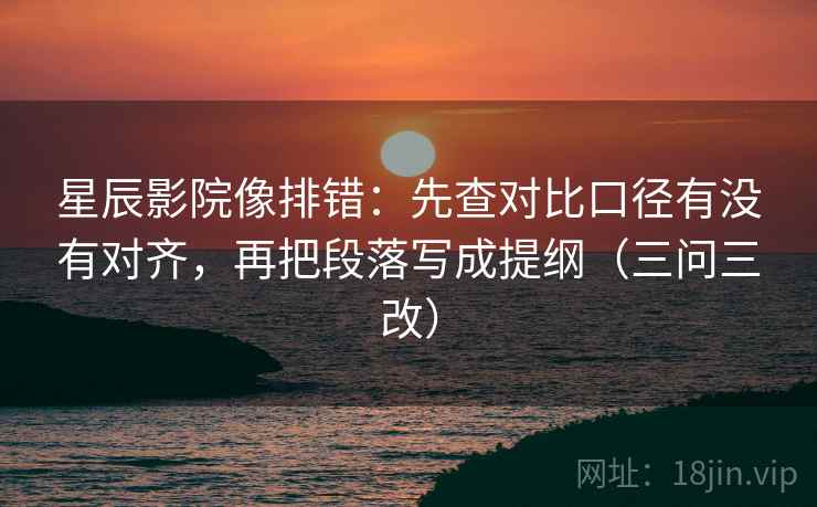 星辰影院像排错：先查对比口径有没有对齐，再把段落写成提纲（三问三改）