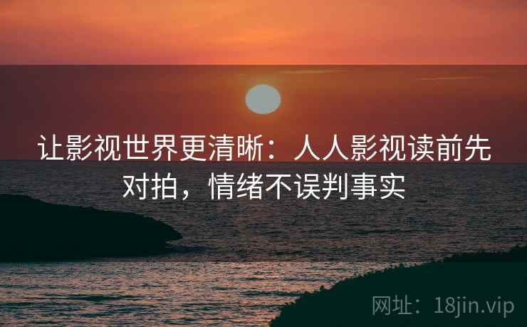 让影视世界更清晰：人人影视读前先对拍，情绪不误判事实