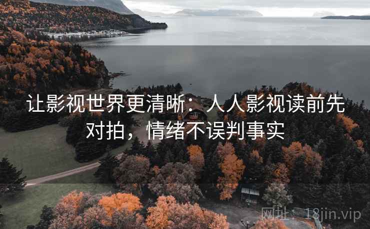 让影视世界更清晰：人人影视读前先对拍，情绪不误判事实