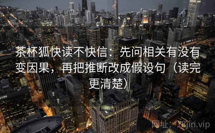 茶杯狐快读不快信：先问相关有没有变因果，再把推断改成假设句（读完更清楚）