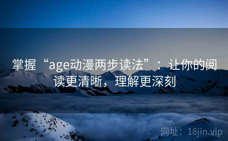 掌握“age动漫两步读法”：让你的阅读更清晰，理解更深刻