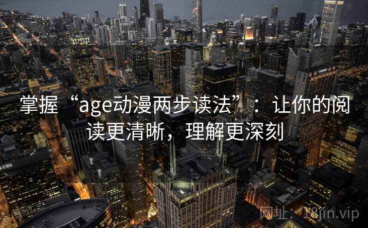 掌握“age动漫两步读法”：让你的阅读更清晰，理解更深刻