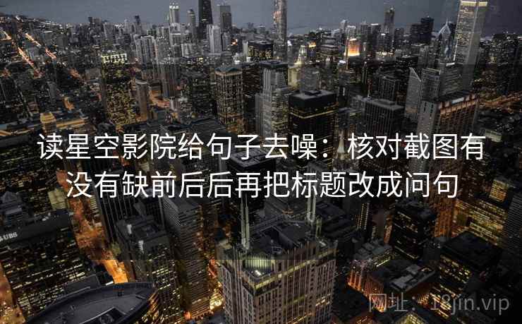 读星空影院给句子去噪：核对截图有没有缺前后后再把标题改成问句