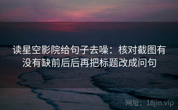 读星空影院给句子去噪：核对截图有没有缺前后后再把标题改成问句